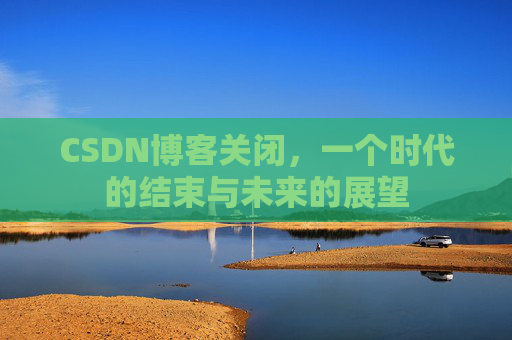 CSDN博客关闭，一个时代的结束与未来的展望