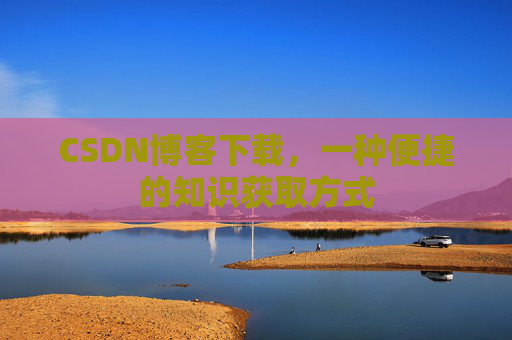 CSDN博客下载，一种便捷的知识获取方式