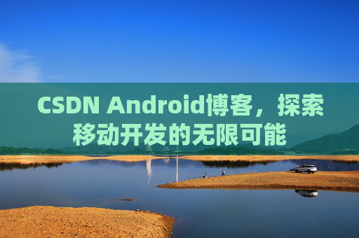 CSDN Android博客，探索移动开发的无限可能