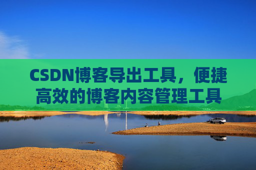 CSDN博客导出工具，便捷高效的博客内容管理工具